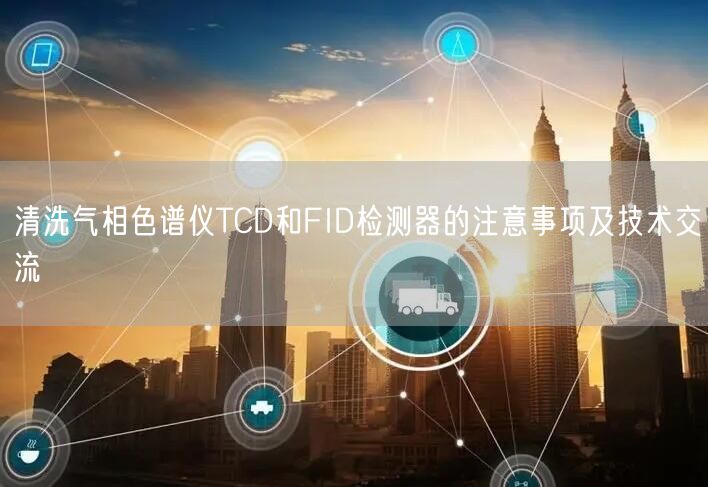 清洗氣相色譜儀TCD和FID檢測器的注意事項及技術(shù)交流(圖1)