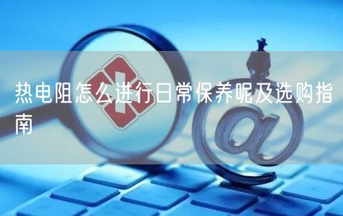 熱電阻怎么進(jìn)行日常保養(yǎng)呢及選購指南(圖1)
