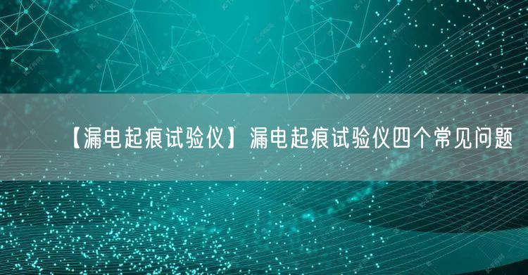 【漏電起痕試驗儀】漏電起痕試驗儀四個常見問題(圖1)