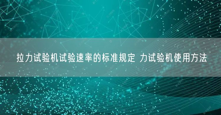 拉力試驗機(jī)試驗速率的標(biāo)準(zhǔn)規(guī)定 力試驗機(jī)使用方法(圖1)