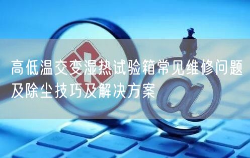 高低溫交變濕熱試驗(yàn)箱常見(jiàn)維修問(wèn)題及除塵技巧及解決方案(圖1)